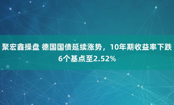 聚宏鑫操盘 德国国债延续涨势，10年期收益率下跌6个基点至2.52%