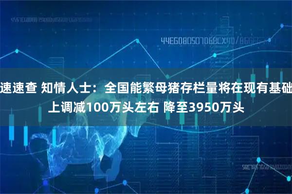 速速查 知情人士：全国能繁母猪存栏量将在现有基础上调减100万头左右 降至3950万头