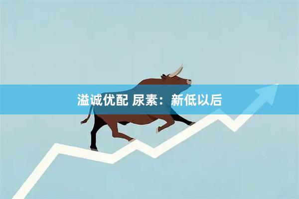 溢诚优配 尿素：新低以后