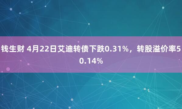 钱生财 4月22日艾迪转债下跌0.31%，转股溢价率50.14%