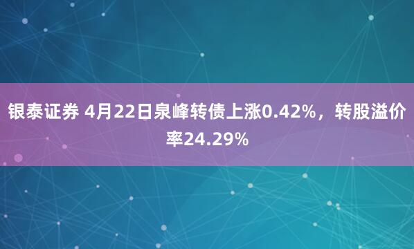 银泰证券 4月22日泉峰转债上涨0.42%，转股溢价率24.29%