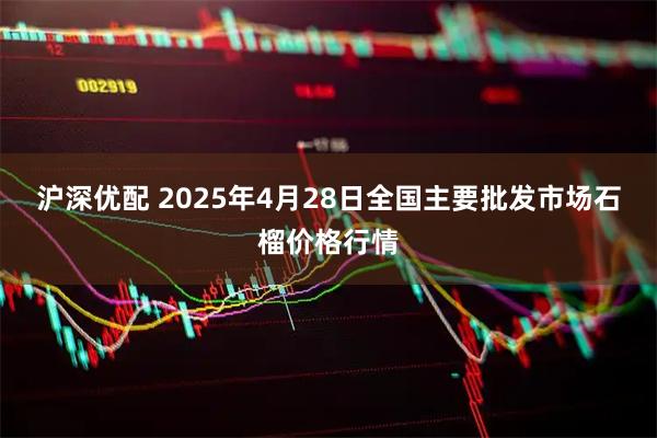 沪深优配 2025年4月28日全国主要批发市场石榴价格行情