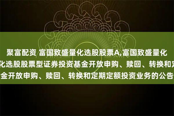 聚富配资 富国致盛量化选股股票A,富国致盛量化选股股票C: 富国致盛量化选股股票型证券投资基金开放申购、赎回、转换和定期定额投资业务的公告