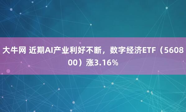 大牛网 近期AI产业利好不断，数字经济ETF（560800）涨3.16%