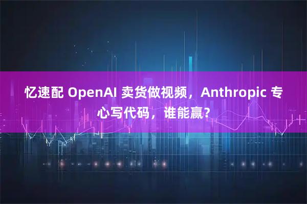 忆速配 OpenAI 卖货做视频，Anthropic 专心写代码，谁能赢？