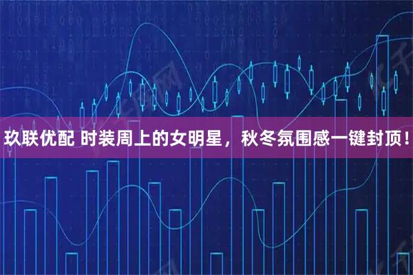 玖联优配 时装周上的女明星，秋冬氛围感一键封顶！
