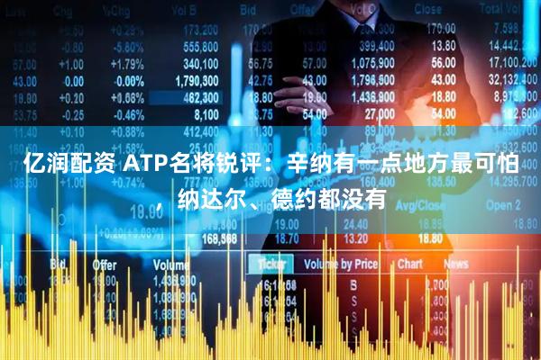 亿润配资 ATP名将锐评：辛纳有一点地方最可怕，纳达尔、德约都没有
