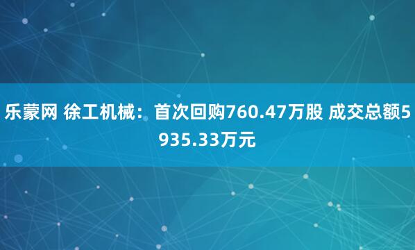 乐蒙网 徐工机械：首次回购760.47万股 成交总额5935.33万元