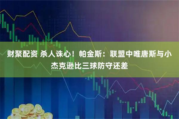 财聚配资 杀人诛心！帕金斯：联盟中唯唐斯与小杰克逊比三球防守还差