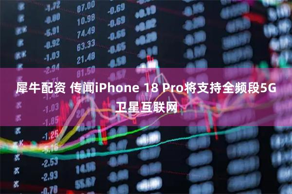 犀牛配资 传闻iPhone 18 Pro将支持全频段5G卫星互联网