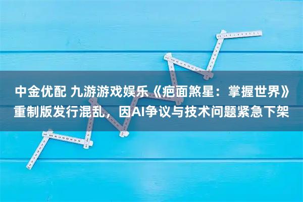 中金优配 九游游戏娱乐《疤面煞星：掌握世界》重制版发行混乱，因AI争议与技术问题紧急下架