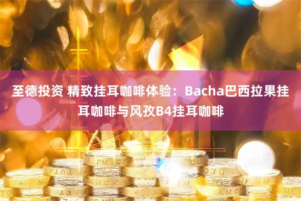 至德投资 精致挂耳咖啡体验：Bacha巴西拉果挂耳咖啡与风孜B4挂耳咖啡