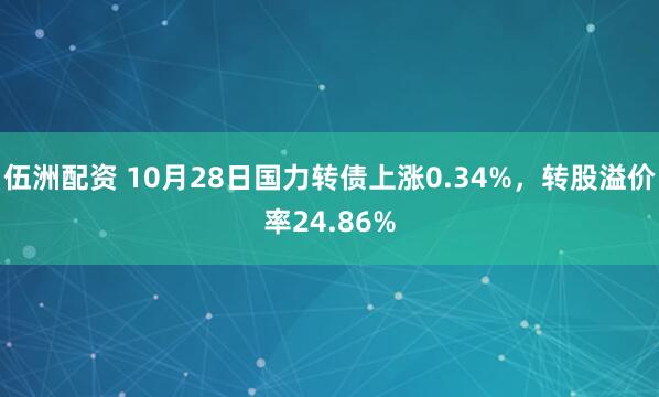 伍洲配资 10月28日国力转债上涨0.34%，转股溢价率24.86%