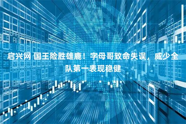 启兴网 国王险胜雄鹿！字母哥致命失误，威少全队第一表现稳健