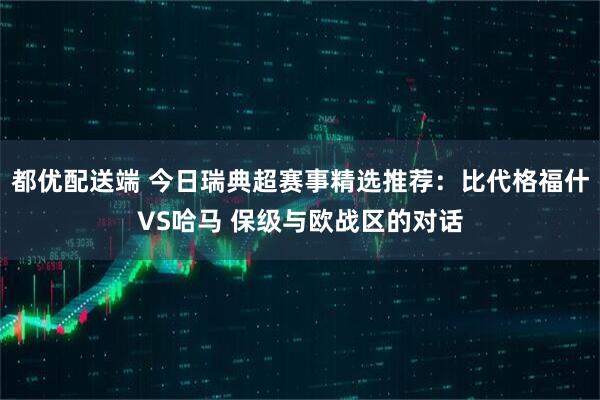 都优配送端 今日瑞典超赛事精选推荐：比代格福什VS哈马 保级与欧战区的对话