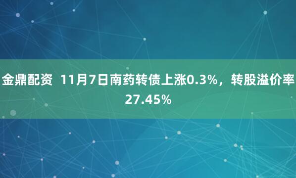 金鼎配资  11月7日南药转债上涨0.3%，转股溢价率27.45%