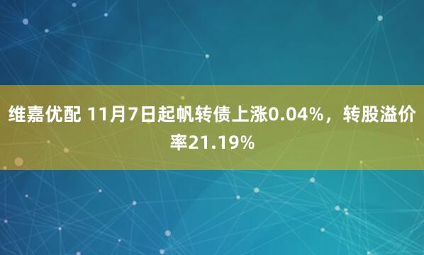 维嘉优配 11月7日起帆转债上涨0.04%，转股溢价率21.19%