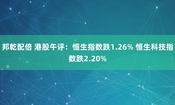 邦乾配倍 港股午评：恒生指数跌1.26% 恒生科技指数跌2.20%