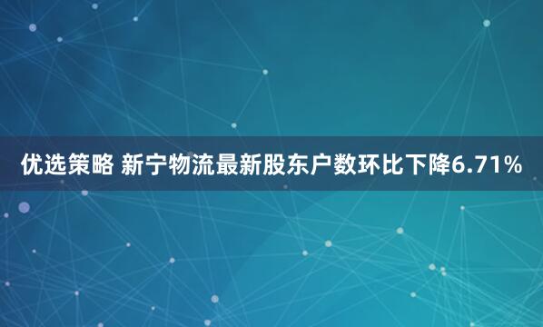 优选策略 新宁物流最新股东户数环比下降6.71%