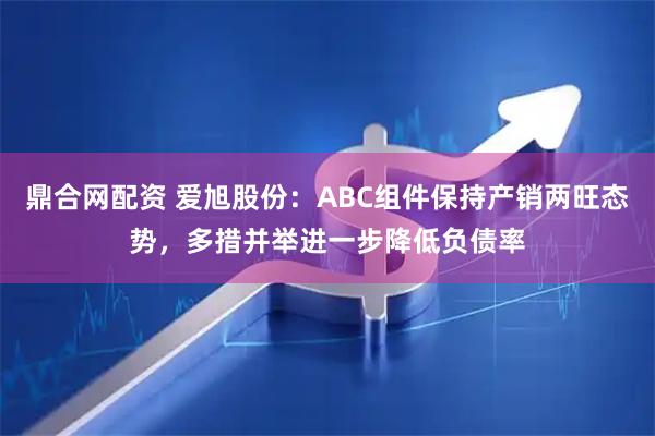鼎合网配资 爱旭股份：ABC组件保持产销两旺态势，多措并举进一步降低负债率