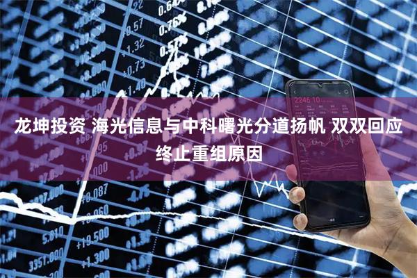龙坤投资 海光信息与中科曙光分道扬帆 双双回应终止重组原因