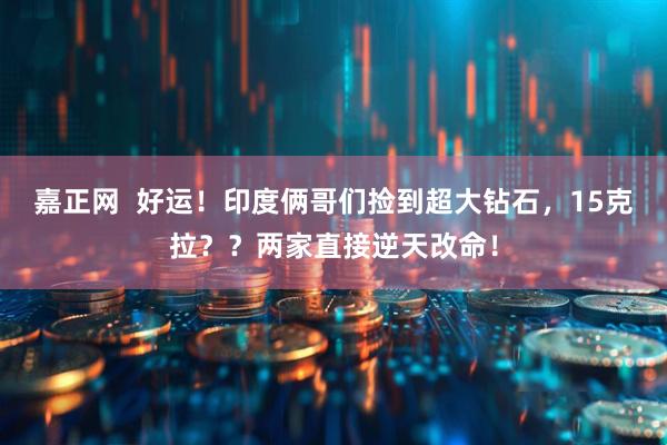 嘉正网  好运！印度俩哥们捡到超大钻石，15克拉？？两家直接逆天改命！