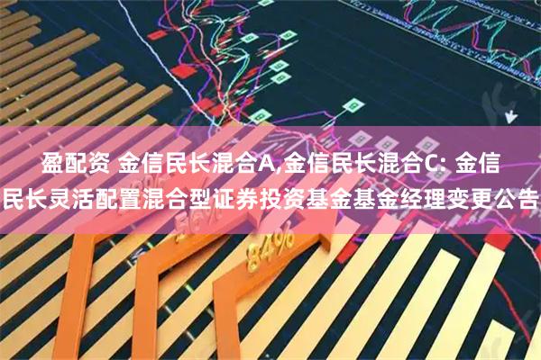盈配资 金信民长混合A,金信民长混合C: 金信民长灵活配置混合型证券投资基金基金经理变更公告
