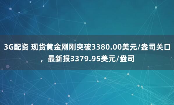 3G配资 现货黄金刚刚突破3380.00美元/盎司关口，最新报3379.95美元/盎司