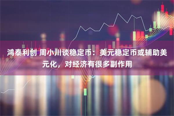 鸿泰利创 周小川谈稳定币：美元稳定币或辅助美元化，对经济有很多副作用