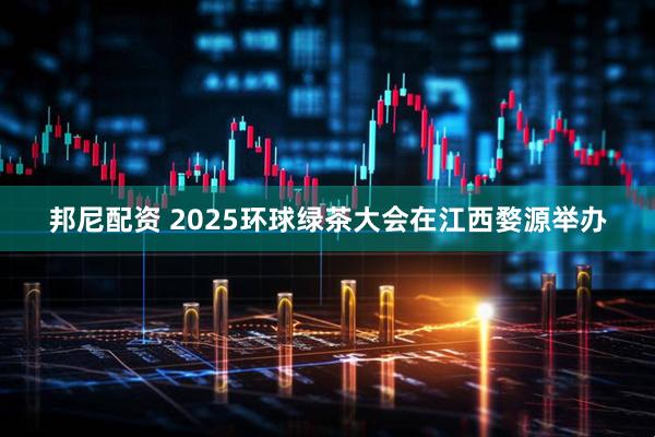 邦尼配资 2025环球绿茶大会在江西婺源举办