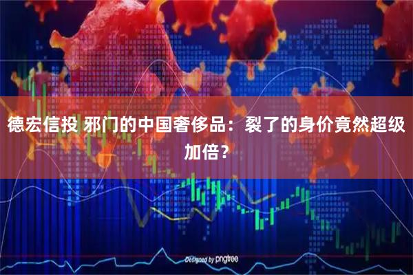 德宏信投 邪门的中国奢侈品：裂了的身价竟然超级加倍？
