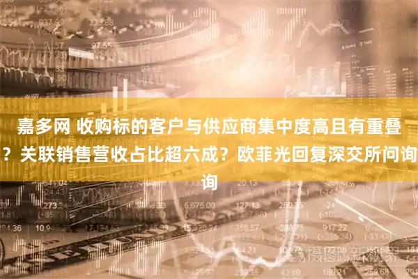 嘉多网 收购标的客户与供应商集中度高且有重叠？关联销售营收占比超六成？欧菲光回复深交所问询