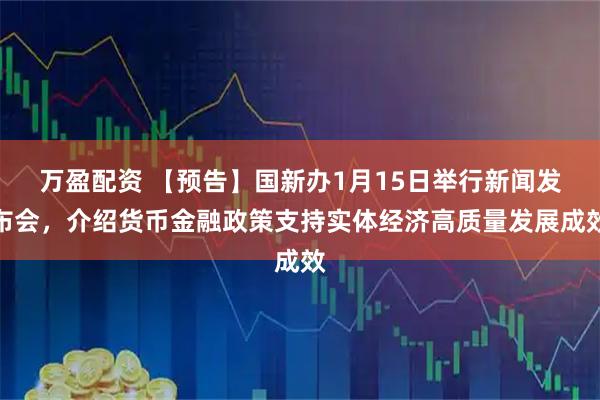万盈配资 【预告】国新办1月15日举行新闻发布会，介绍货币金融政策支持实体经济高质量发展成效