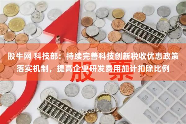 股牛网 科技部：持续完善科技创新税收优惠政策落实机制，提高企业研发费用加计扣除比例