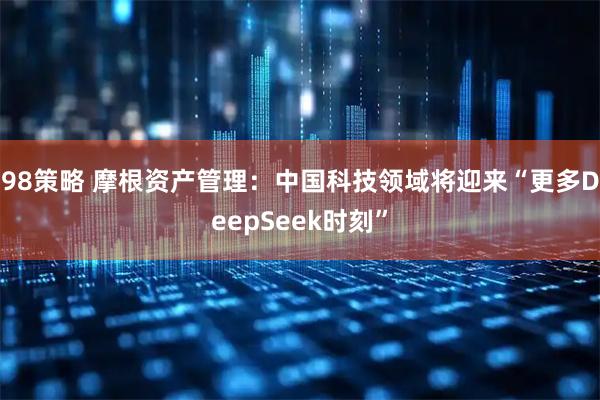 98策略 摩根资产管理：中国科技领域将迎来“更多DeepSeek时刻”