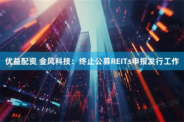 优益配资 金风科技：终止公募REITs申报发行工作