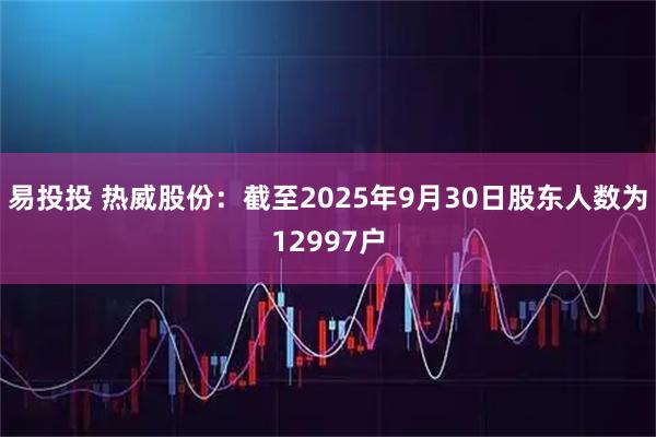 易投投 热威股份：截至2025年9月30日股东人数为12997户