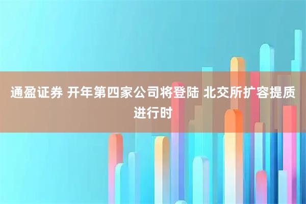 通盈证券 开年第四家公司将登陆 北交所扩容提质进行时
