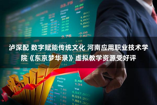 泸深配 数字赋能传统文化 河南应用职业技术学院《东京梦华录》虚拟教学资源受好评