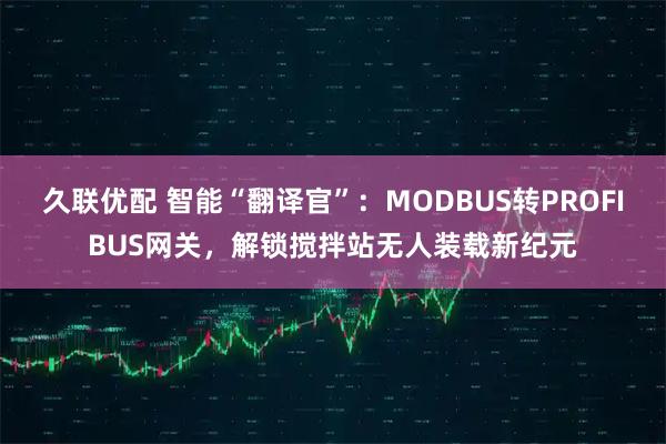 久联优配 智能“翻译官”：MODBUS转PROFIBUS网关，解锁搅拌站无人装载新纪元