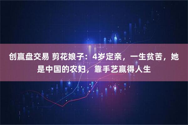 创赢盘交易 剪花娘子：4岁定亲，一生贫苦，她是中国的农妇，靠手艺赢得人生